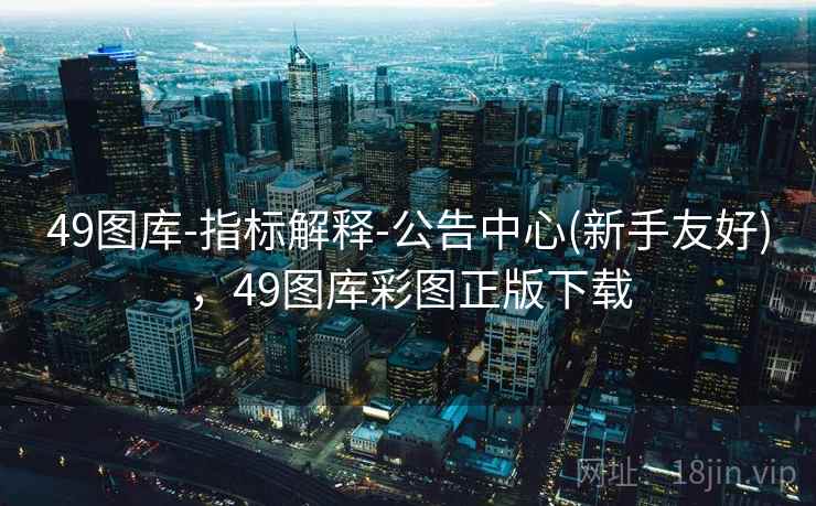 49图库-指标解释-公告中心(新手友好)，49图库彩图正版下载