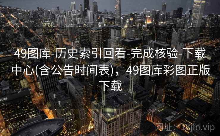 49图库-历史索引回看-完成核验-下载中心(含公告时间表)，49图库彩图正版下载