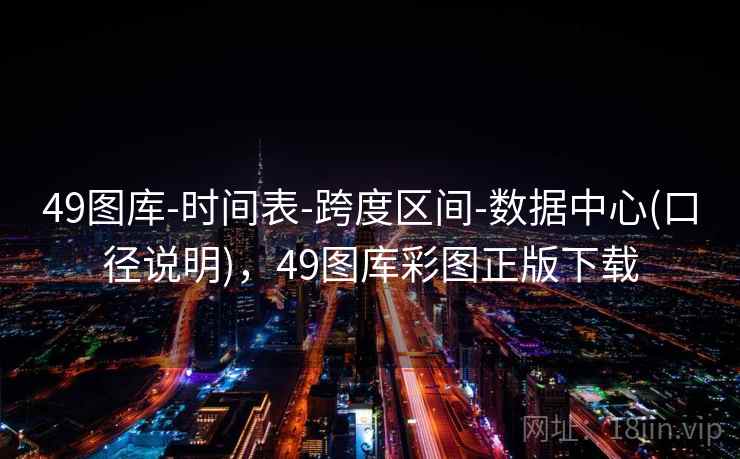 49图库-时间表-跨度区间-数据中心(口径说明),49图库彩图正版下载 49图库-时间表-跨度区间-数据中心(口径说明),49图库彩图正版下载