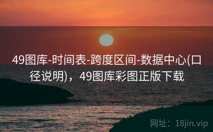 49图库-时间表-跨度区间-数据中心(口径说明)，49图库彩图正版下载